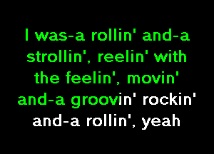 l was-a rollin' and-a
strollin'. reelin' with

the feelin', movin'
and-a groovin' rockin'
and-a rollin', yeah