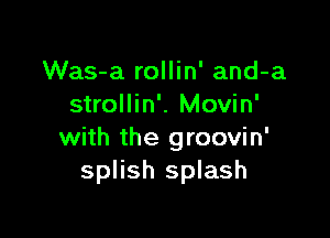 Was-a rollin' and-a
strollin'. Movin'

with the groovin'
splish splash