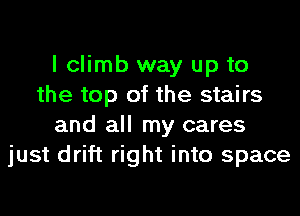 I climb way up to
the top of the stairs
and all my cares
just drift right into space