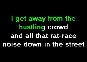 I get away from the
hustling crowd
and all that rat-race
noise down in the street