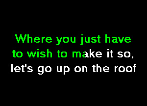 Where you just have

to wish to make it so,
let's go up on the roof