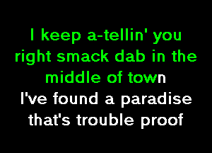 I keep a-tellin' you
right smack dab in the
middle of town
I've found a paradise
that's trouble proof