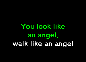 You look like

an angel,
walk like an angel