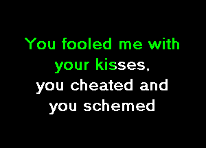 You fooled me with
your kisses,

you cheated and
you schemed