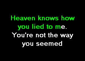 Heaven knows how
you lied to me.

You're not the way
you seemed