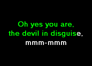 Oh yes you are,

the devil in disguise,
mmm-mmm