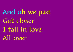 And oh we just
Get closer

I fall in love
All over