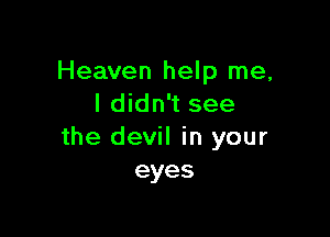 Heaven help me,
I didn't see

the devil in your
eyes