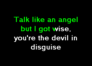 Talk like an angel
but I got wise,

you're the devil in
disguise