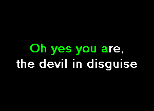 Oh yes you are,

the devil in disguise