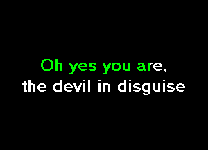 Oh yes you are,

the devil in disguise