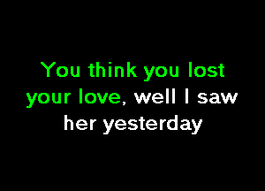 You think you lost

your love, well I saw
her yesterday