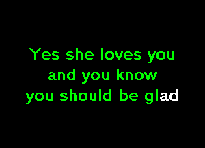 Yes she loves you

and you know
you should be glad