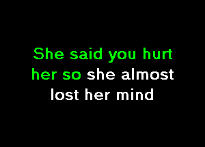 She said you hurt

her so she almost
lost her mind