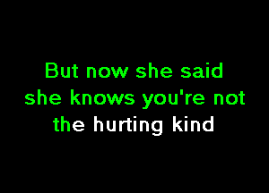 But now she said

she knows you're not
the hurting kind