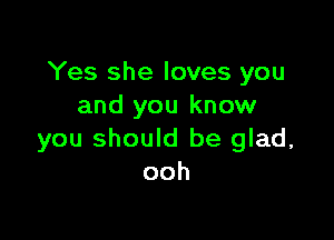 Yes she loves you
and you know

you should be glad,
ooh