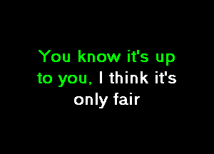 You know it's up

to you. I think it's
only fair