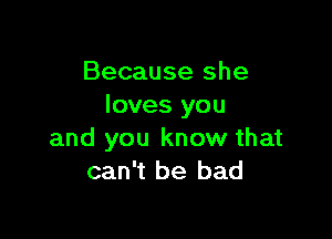 Because she
loves you

and you know that
can't be bad