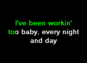 I've been workin'

too baby. every night
and day