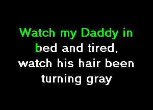 Watch my Daddy in
bed and tired,

watch his hair been
turning gray