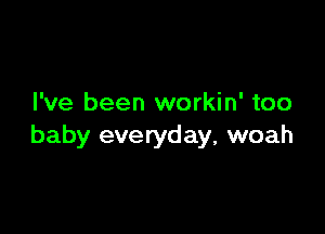 I've been workin' too

baby everyday, woah
