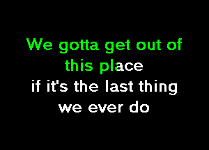 We gotta get out of
this place

if it's the last thing
we ever do