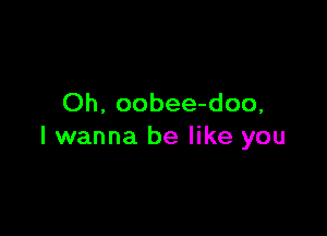 Oh, oobee-doo,

I wanna be like you