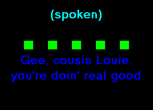 (spoken)

III E! El El El
Gee, cousin Louie,

you're doin' real good