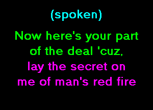 (spoken)

Now here's your part
of the deal 'cuz,
lay the secret on

me of man's red fire