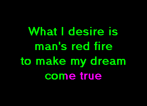 What I desire is
man's red fire

to make my dream
come true