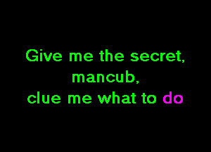 Give me the secret,

mancub,
clue me what to do