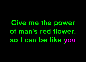 Give me the power

of man's red flower,
so I can be like you