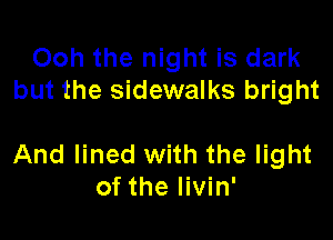 Ooh the night is dark
but the sidewalks bright

And lined with the light
of the Iivin'