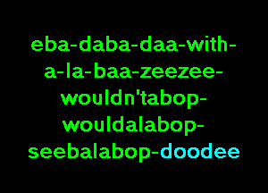 eba-daba-daa-with-
a-la- baa-zeezee-
would n'tabop-
wouldalabop-
seebalabop-doodee