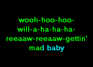 wooh-hoo-hoo-
wilI-a-ha-ha-ha-

reeaaw- reeaaw-getti n'
mad baby