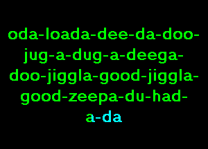 oda-loada-dee-da-doo-
jug-a-dug-a-deega-
doo-jiggla-good-jiggla-
good-zeepa-du-had-
a-da