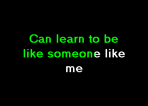 Can learn to be

like someone like
me
