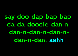 say-doo-dap- bap- bap-
da-da-doodle-dan-n-
dan-n-dan-n-dan-n-
dan-n-dan, aahh