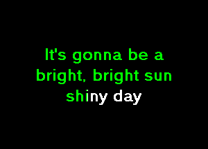 It's gonna be a

bright, bright sun
shiny day