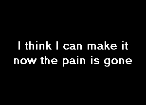 I think I can make it

now the pain is gone