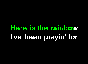 Here is the rainbow

I've been prayin' for