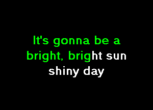 It's gonna be a

bright, bright sun
shiny day