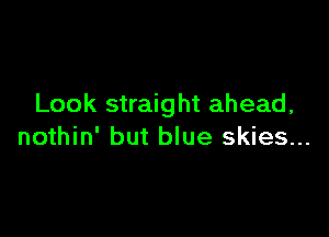 Look straight ahead,

nothin' but blue skies...