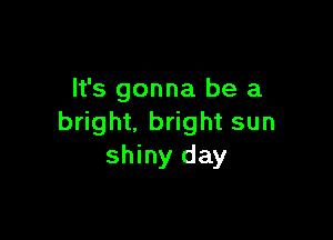 It's gonna be a

bright, bright sun
shiny day