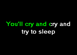 You'll cry and cry and

try to sleep