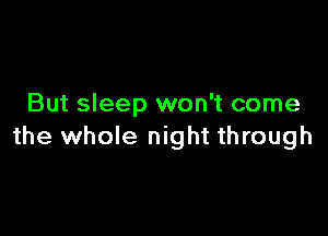 But sleep won't come

the whole night through