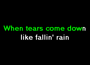 When tears come down

like fallin' rain