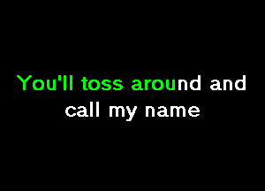 You'll toss around and

call my name