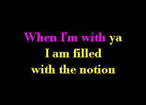 When I'm With ya

I am filled
With the notion