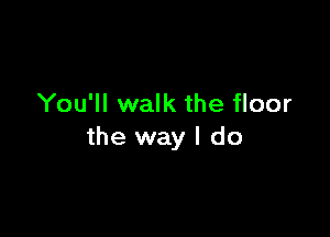 You'll walk the floor

the way I do